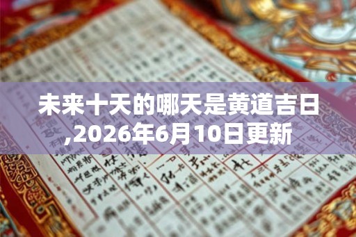 未来十天的哪天是黄道吉日,2026年6月10日更新