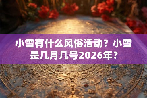 小雪有什么风俗活动?小雪是几月几号2026年? 小雪有什么风俗活动?小雪是几月几号2026年?