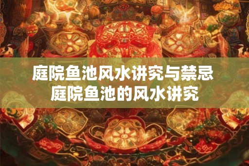 庭院鱼池风水讲究与禁忌 庭院鱼池的风水讲究