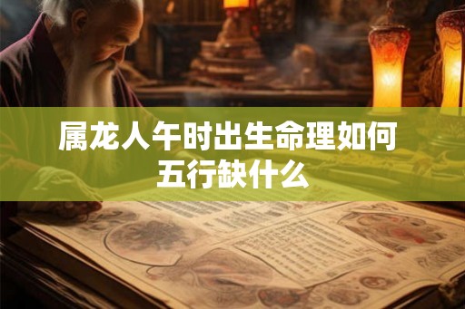 属龙人午时出生命理如何 五行缺什么