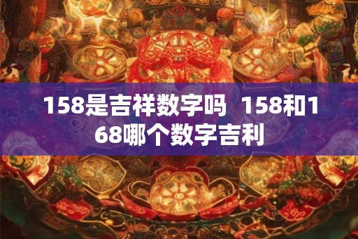 158是吉祥数字吗 158和168哪个数字吉利 158是吉祥数字吗 158和168哪个数字吉利