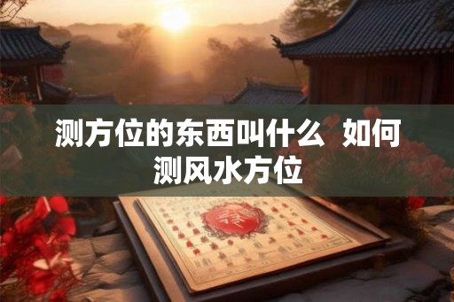 测方位的东西叫什么  如何测风水方位