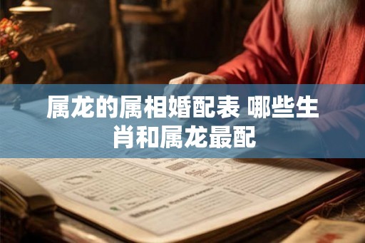 属龙的属相婚配表 哪些生肖和属龙最配