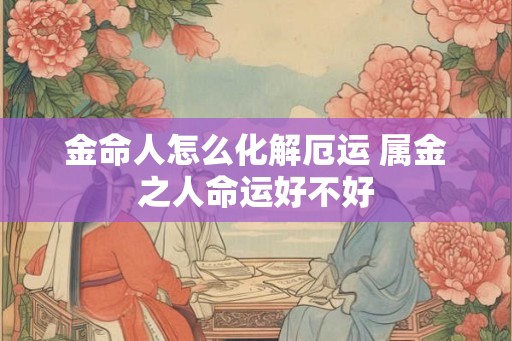 金命人怎么化解厄运 属金之人命运好不好 金命人怎么化解厄运 属金之人命运好不好