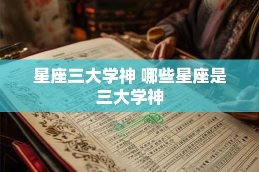 星座三大学神 哪些星座是三大学神