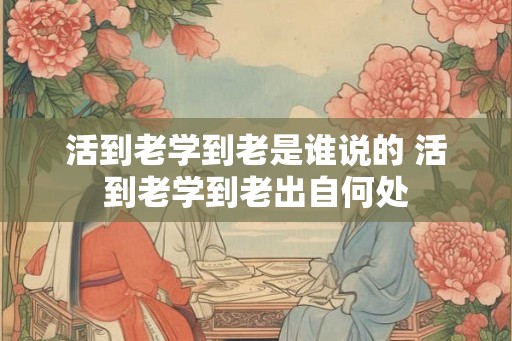 活到老学到老是谁说的 活到老学到老出自何处