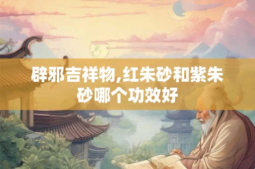 辟邪吉祥物,红朱砂和紫朱砂哪个功效好