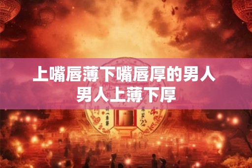 上嘴唇薄下嘴唇厚的男人 男人上薄下厚