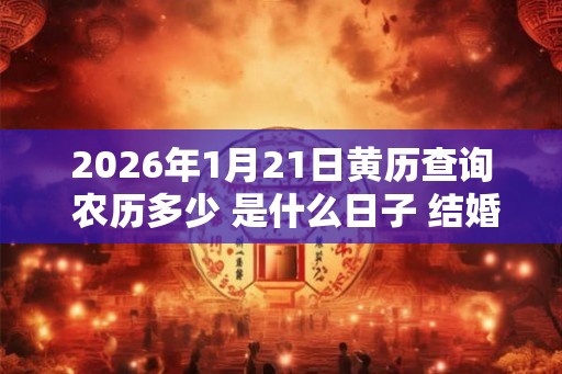 2026年1月21日黄历查询 农历多少 是什么日子 结婚吉时