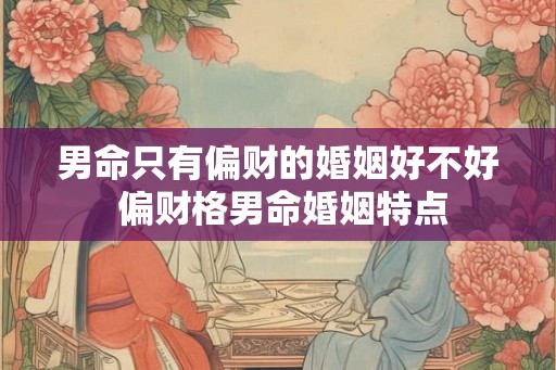 男命只有偏财的婚姻好不好 偏财格男命婚姻特点 男命只有偏财的婚姻好不好 偏财格男命婚姻特点