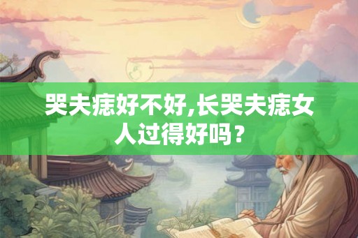 哭夫痣好不好,长哭夫痣女人过得好吗？