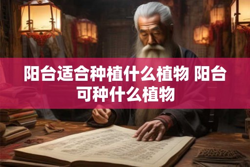 阳台适合种植什么植物 阳台可种什么植物 阳台适合种植什么植物 阳台可种什么植物