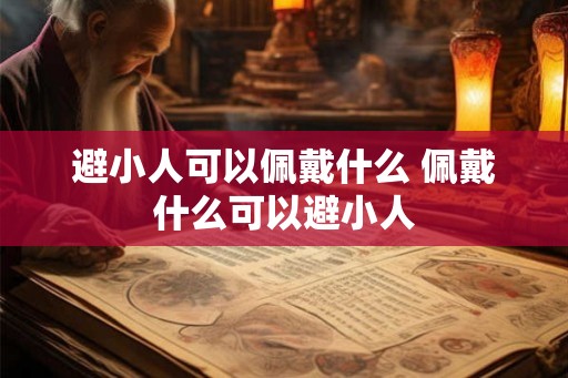 避小人可以佩戴什么 佩戴什么可以避小人 避小人可以佩戴什么 佩戴什么可以避小人