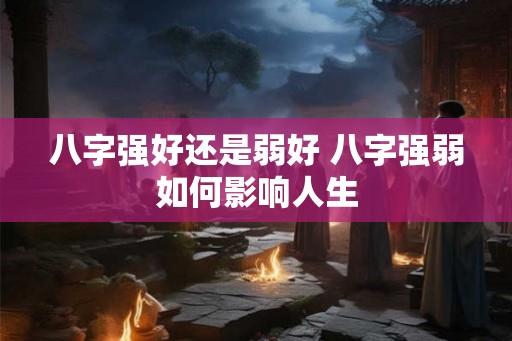 八字强好还是弱好 八字强弱如何影响人生