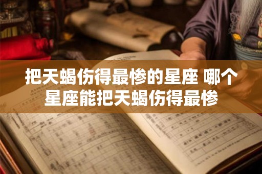 把天蝎伤得最惨的星座 哪个星座能把天蝎伤得最惨 把天蝎伤得最惨的星座 哪个星座能把天蝎伤得最惨
