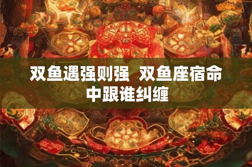 双鱼遇强则强  双鱼座宿命中跟谁纠缠