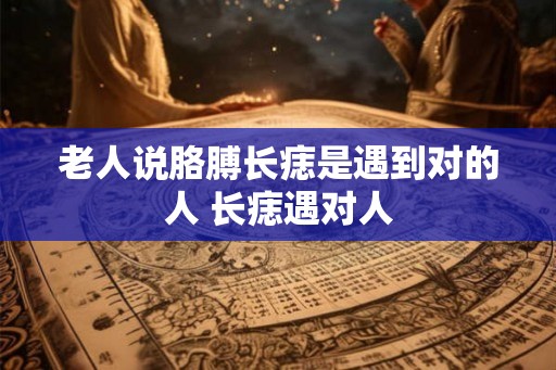 老人说胳膊长痣是遇到对的人 长痣遇对人