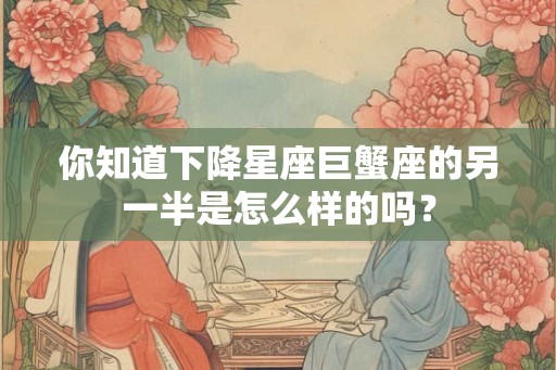 你知道下降星座巨蟹座的另一半是怎么样的吗？