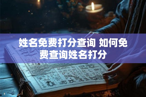 姓名免费打分查询 如何免费查询姓名打分 姓名免费打分查询 如何免费查询姓名打分