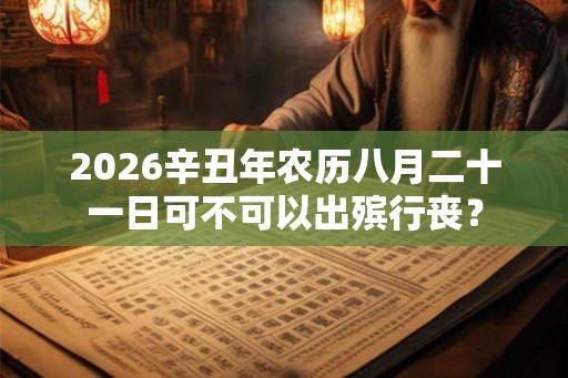 2026辛丑年农历八月二十一日可不可以出殡行丧？