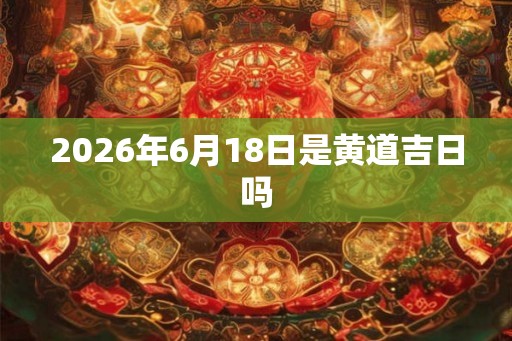 2026年6月18日是黄道吉日吗