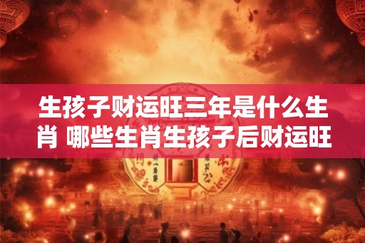 生孩子财运旺三年是什么生肖 哪些生肖生孩子后财运旺三年
