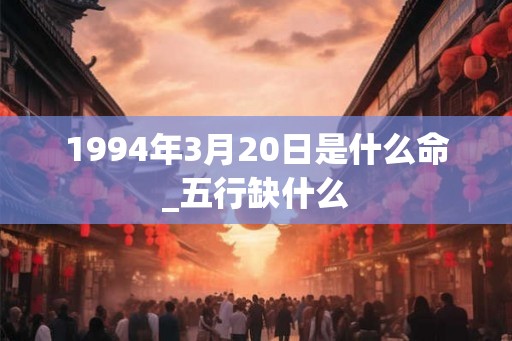 1994年3月20日是什么命_五行缺什么