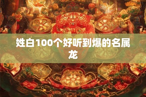 姓白100个好听到爆的名属龙