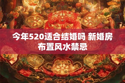 今年520适合结婚吗 新婚房布置风水禁忌