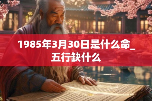 1985年3月30日是什么命_五行缺什么