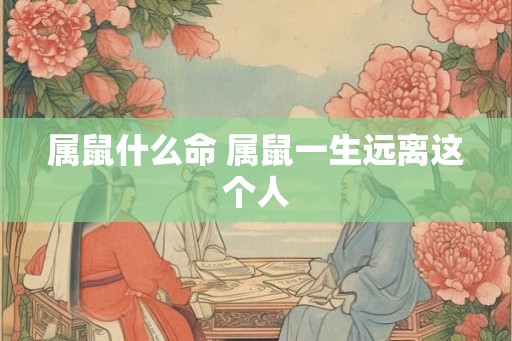属鼠什么命 属鼠一生远离这个人 属鼠什么命 属鼠一生远离这个人