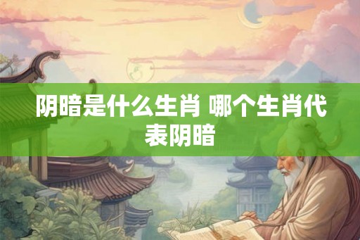 阴暗是什么生肖 哪个生肖代表阴暗