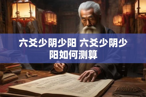 六爻少阴少阳 六爻少阴少阳如何测算 六爻少阴少阳 六爻少阴少阳如何测算
