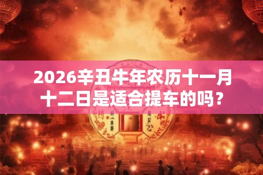 2026辛丑牛年农历十一月十二日是适合提车的吗? 2026辛丑牛年农历十一月十二日是适合提车的吗?