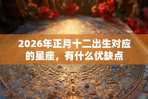 2026年正月十二出生对应的星座，有什么优缺点