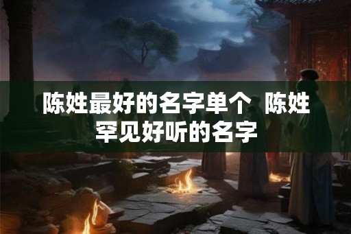 陈姓最好的名字单个  陈姓罕见好听的名字