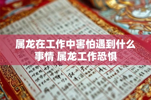 属龙在工作中害怕遇到什么事情 属龙工作恐惧 属龙在工作中害怕遇到什么事情 属龙工作恐惧