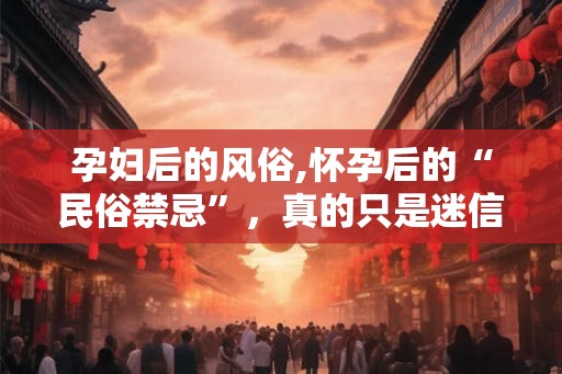 孕妇后的风俗,怀孕后的“民俗禁忌”，真的只是迷信吗