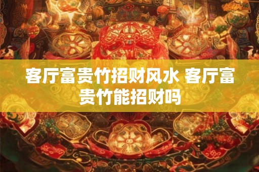 客厅富贵竹招财风水 客厅富贵竹能招财吗 客厅富贵竹招财风水 客厅富贵竹能招财吗