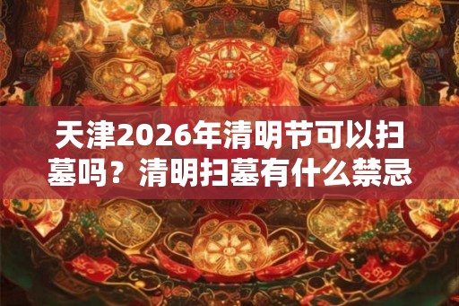 天津2026年清明节可以扫墓吗？清明扫墓有什么禁忌？