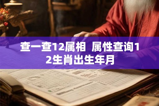 查一查12属相  属性查询12生肖出生年月