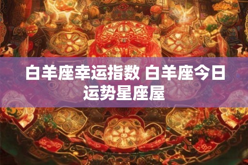 白羊座幸运指数 白羊座今日运势星座屋 白羊座幸运指数 白羊座今日运势星座屋