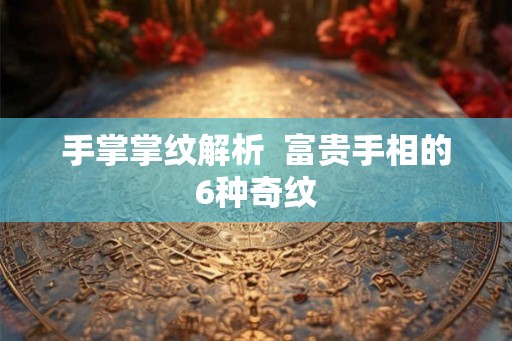 手掌掌纹解析  富贵手相的6种奇纹