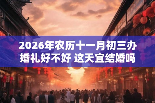 2026年农历十一月初三办婚礼好不好 这天宜结婚吗 2026年农历十一月初三办婚礼好不好 这天宜结婚吗