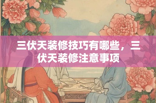 三伏天装修技巧有哪些，三伏天装修注意事项