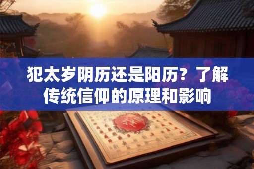 犯太岁阴历还是阳历？了解传统信仰的原理和影响