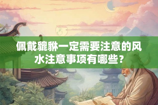 佩戴貔貅一定需要注意的风水注意事项有哪些？