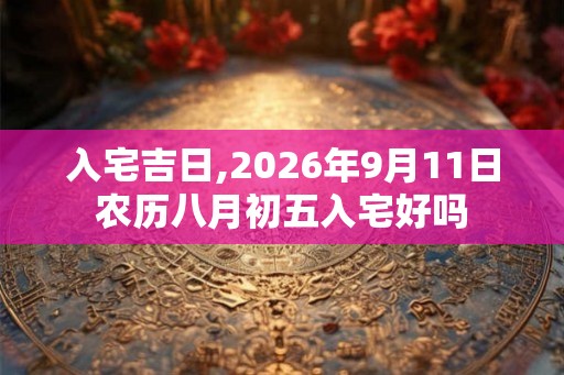 入宅吉日,2026年9月11日农历八月初五入宅好吗