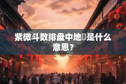 紫微斗数排盘中地劼是什么意思? 紫微斗数排盘中地劼是什么意思?