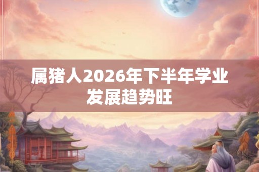 属猪人2026年下半年学业发展趋势旺